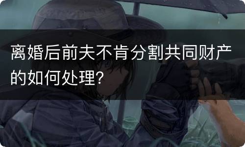 离婚后前夫不肯分割共同财产的如何处理？