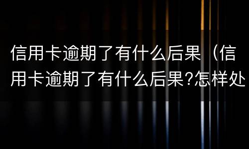 信用卡逾期了有什么后果（信用卡逾期了有什么后果?怎样处理好?）