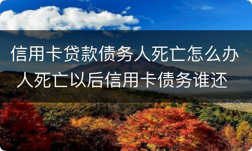 信用卡贷款债务人死亡怎么办 人死亡以后信用卡债务谁还