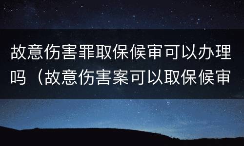 故意伤害罪取保候审可以办理吗（故意伤害案可以取保候审）