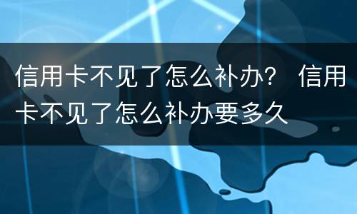 信用卡不见了怎么补办？ 信用卡不见了怎么补办要多久