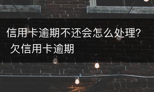 信用卡逾期不还会怎么处理？ 欠信用卡逾期