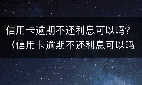 信用卡逾期不还利息可以吗？（信用卡逾期不还利息可以吗）