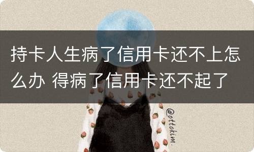 持卡人生病了信用卡还不上怎么办 得病了信用卡还不起了