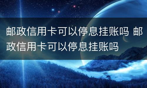 邮政信用卡可以停息挂账吗 邮政信用卡可以停息挂账吗