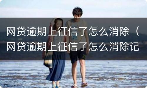 网贷逾期上征信了怎么消除（网贷逾期上征信了怎么消除记录）