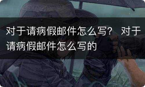 对于请病假邮件怎么写？ 对于请病假邮件怎么写的