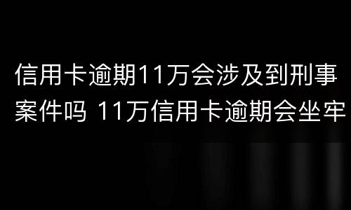 信用卡逾期11万会涉及到刑事案件吗 11万信用卡逾期会坐牢吗
