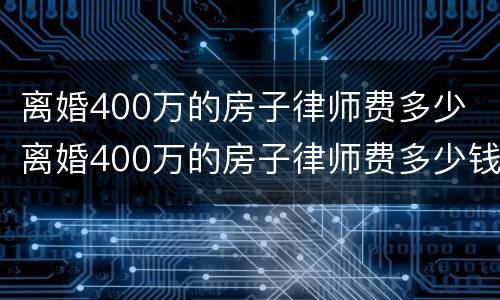 离婚400万的房子律师费多少 离婚400万的房子律师费多少钱