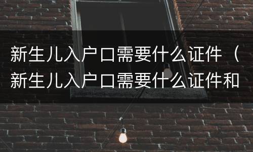 新生儿入户口需要什么证件（新生儿入户口需要什么证件和材料）