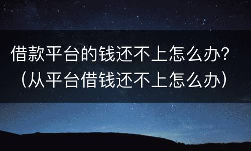 借款平台的钱还不上怎么办？（从平台借钱还不上怎么办）