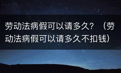 劳动法病假可以请多久？（劳动法病假可以请多久不扣钱）