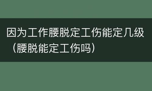 因为工作腰脱定工伤能定几级（腰脱能定工伤吗）
