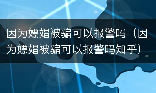 因为嫖娼被骗可以报警吗（因为嫖娼被骗可以报警吗知乎）