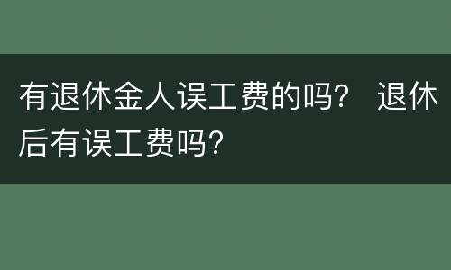 有退休金人误工费的吗？ 退休后有误工费吗?