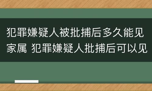 犯罪嫌疑人被批捕后多久能见家属 犯罪嫌疑人批捕后可以见家属吗