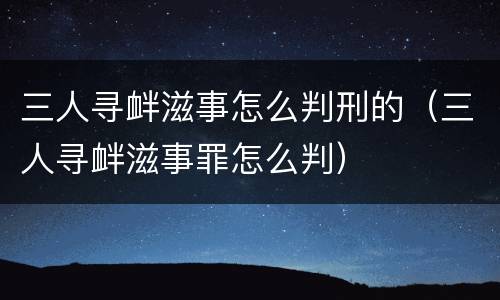 三人寻衅滋事怎么判刑的（三人寻衅滋事罪怎么判）