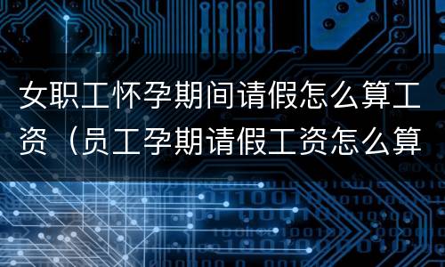 女职工怀孕期间请假怎么算工资（员工孕期请假工资怎么算）