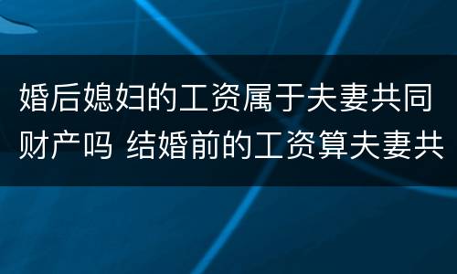 婚后媳妇的工资属于夫妻共同财产吗 结婚前的工资算夫妻共同财产吗