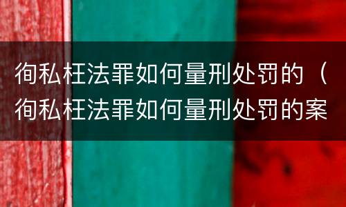 徇私枉法罪如何量刑处罚的（徇私枉法罪如何量刑处罚的案例）