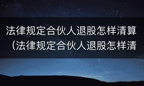 法律规定合伙人退股怎样清算（法律规定合伙人退股怎样清算股权）