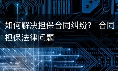 如何解决担保合同纠纷？ 合同担保法律问题