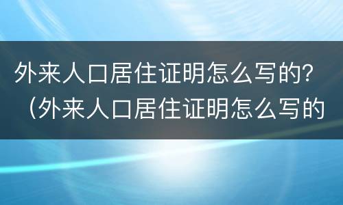 外来人口居住证明怎么写的？（外来人口居住证明怎么写的好）