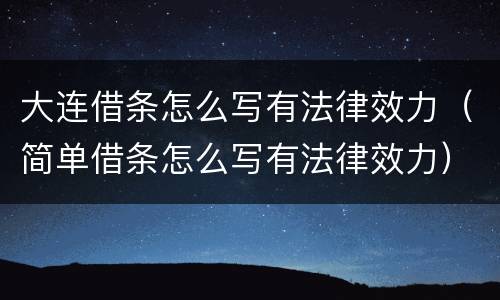 大连借条怎么写有法律效力（简单借条怎么写有法律效力）