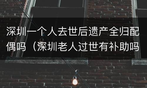 深圳一个人去世后遗产全归配偶吗（深圳老人过世有补助吗）