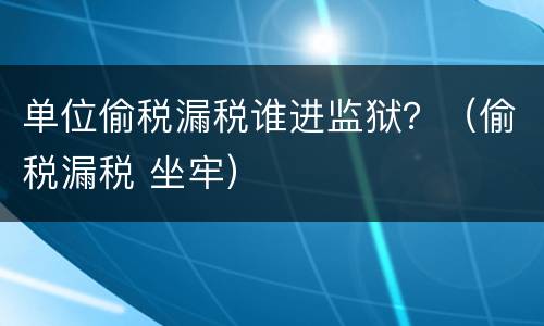 单位偷税漏税谁进监狱？（偷税漏税 坐牢）