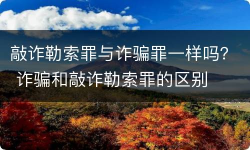 敲诈勒索罪与诈骗罪一样吗？ 诈骗和敲诈勒索罪的区别