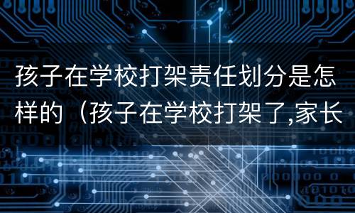 孩子在学校打架责任划分是怎样的（孩子在学校打架了,家长应该怎么处理）
