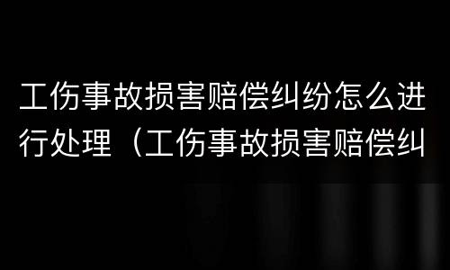 工伤事故损害赔偿纠纷怎么进行处理（工伤事故损害赔偿纠纷案由）
