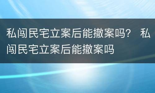 私闯民宅立案后能撤案吗？ 私闯民宅立案后能撤案吗