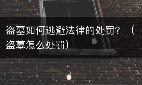 盗墓如何逃避法律的处罚？（盗墓怎么处罚）