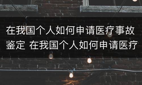 在我国个人如何申请医疗事故鉴定 在我国个人如何申请医疗事故鉴定流程