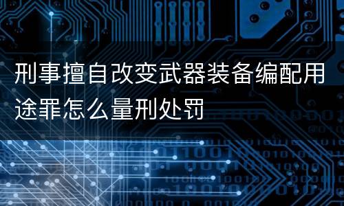 刑事擅自改变武器装备编配用途罪怎么量刑处罚