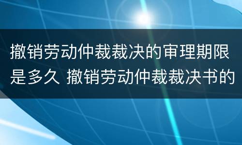 撤销劳动仲裁裁决的审理期限是多久 撤销劳动仲裁裁决书的条件
