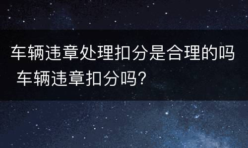 车辆违章处理扣分是合理的吗 车辆违章扣分吗?