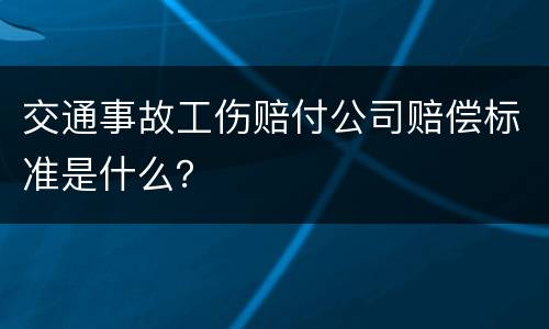 交通事故工伤赔付公司赔偿标准是什么？