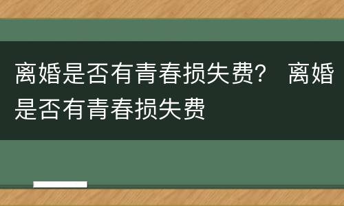 离婚是否有青春损失费？ 离婚是否有青春损失费