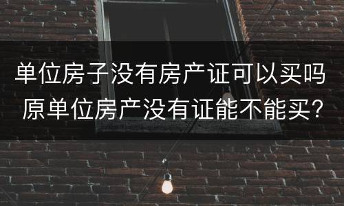 单位房子没有房产证可以买吗 原单位房产没有证能不能买?