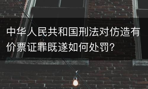中华人民共和国刑法对仿造有价票证罪既遂如何处罚？