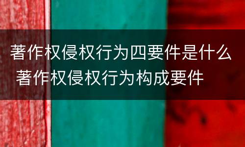 著作权侵权行为四要件是什么 著作权侵权行为构成要件