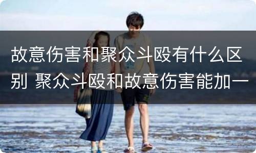 故意伤害和聚众斗殴有什么区别 聚众斗殴和故意伤害能加一起判刑吗?