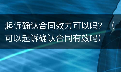 起诉确认合同效力可以吗？（可以起诉确认合同有效吗）