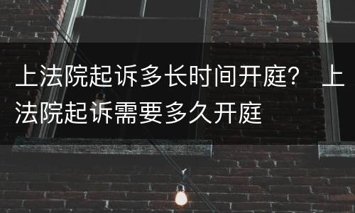 上法院起诉多长时间开庭？ 上法院起诉需要多久开庭