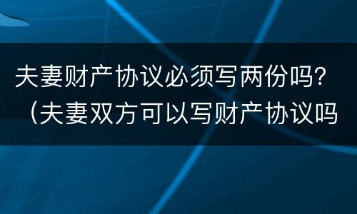 夫妻财产协议必须写两份吗？（夫妻双方可以写财产协议吗）