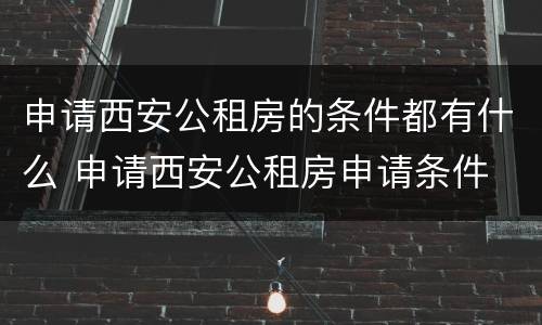 申请西安公租房的条件都有什么 申请西安公租房申请条件