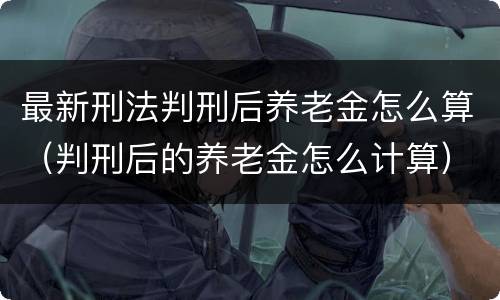 最新刑法判刑后养老金怎么算（判刑后的养老金怎么计算）
